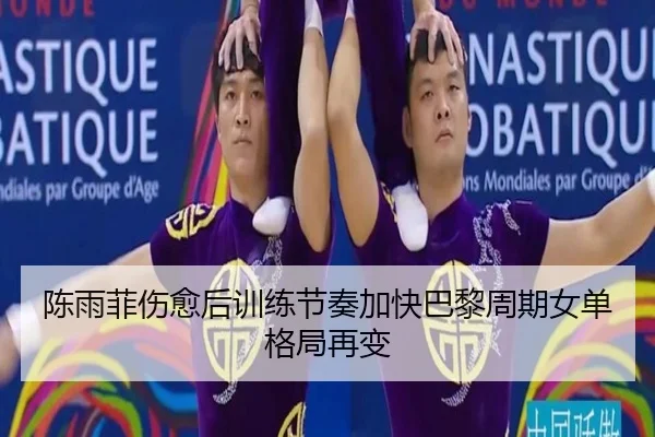 陈雨菲伤愈后训练节奏加快巴黎周期女单格局再变