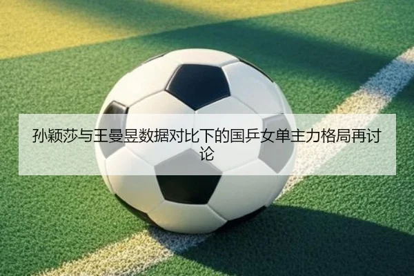孙颖莎与王曼昱数据对比下的国乒女单主力格局再讨论