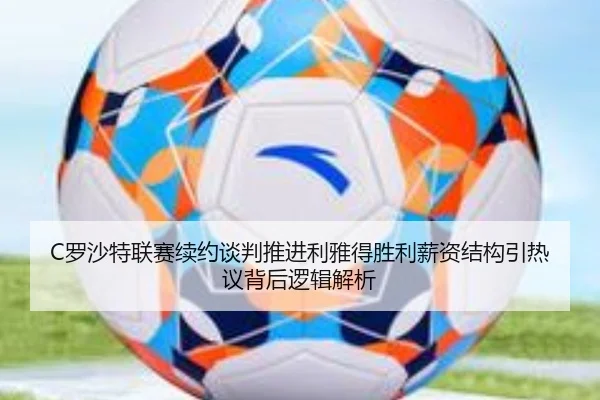 C罗沙特联赛续约谈判推进利雅得胜利薪资结构引热议背后逻辑解析