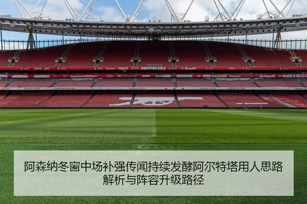 阿森纳冬窗中场补强传闻持续发酵阿尔特塔用人思路解析与阵容升级路径